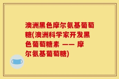澳洲黑色摩尔氨基葡萄糖(澳洲科学家开发黑色葡萄糖素 —— 摩尔氨基葡萄糖)