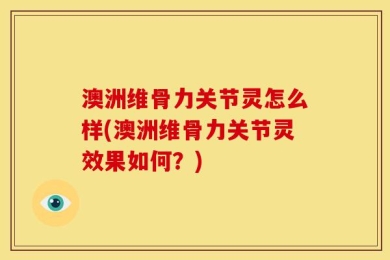 澳洲维骨力关节灵怎么样(澳洲维骨力关节灵效果如何？)