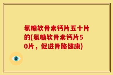 氨糖软骨素钙片五十片的(氨糖软骨素钙片50片，促进骨骼健康)
