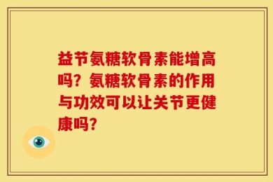 益节氨糖软骨素能增高吗？氨糖软骨素的作用与功效可以让关节更健康吗？