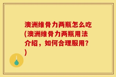 澳洲维骨力两瓶怎么吃(澳洲维骨力两瓶用法介绍，如何合理服用？)