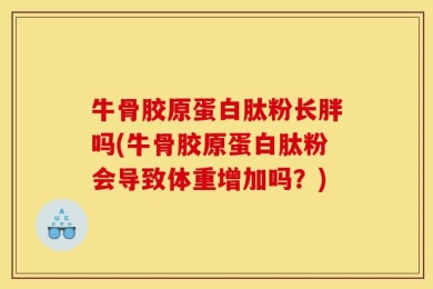 牛骨胶原蛋白肽粉长胖吗(牛骨胶原蛋白肽粉会导致体重增加吗？)