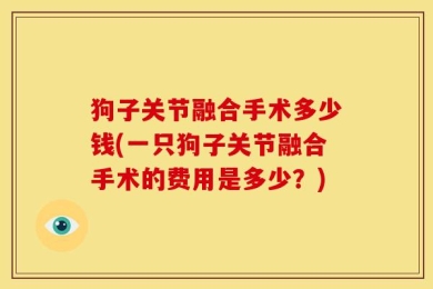 狗子关节融合手术多少钱(一只狗子关节融合手术的费用是多少？)