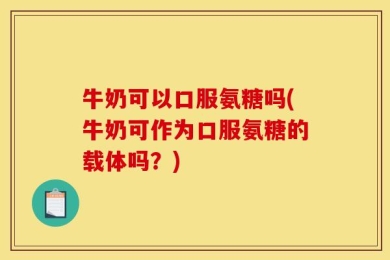 牛奶可以口服氨糖吗(牛奶可作为口服氨糖的载体吗？)