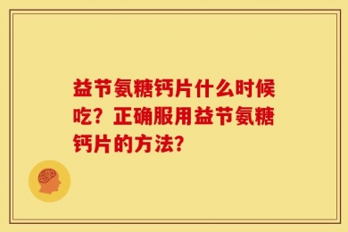 益节氨糖钙片什么时候吃？正确服用益节氨糖钙片的方法？