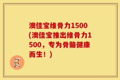 澳佳宝维骨力1500(澳佳宝推出维骨力1500，专为骨骼健康而生！)