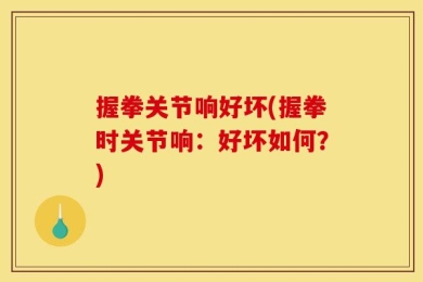 握拳关节响好坏(握拳时关节响：好坏如何？)