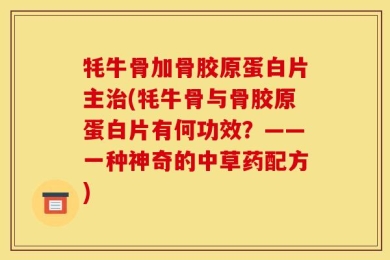 牦牛骨加骨胶原蛋白片主治(牦牛骨与骨胶原蛋白片有何功效？——一种神奇的中草药配方)