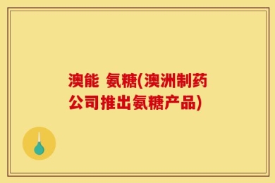 澳能 氨糖(澳洲制药公司推出氨糖产品)