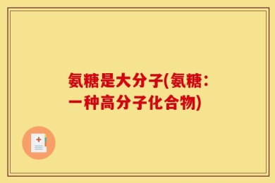 氨糖是大分子(氨糖：一种高分子化合物)