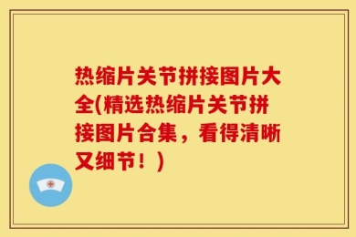 热缩片关节拼接图片大全(精选热缩片关节拼接图片合集，看得清晰又细节！)