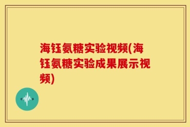 海钰氨糖实验视频(海钰氨糖实验成果展示视频)