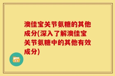 澳佳宝关节氨糖的其他成分(深入了解澳佳宝关节氨糖中的其他有效成分)