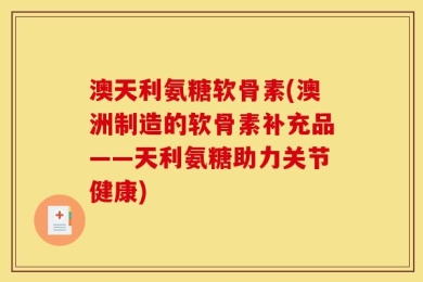 澳天利氨糖软骨素(澳洲制造的软骨素补充品——天利氨糖助力关节健康)