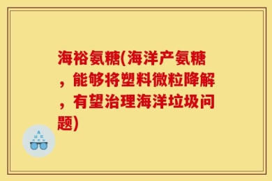 海裕氨糖(海洋产氨糖，能够将塑料微粒降解，有望治理海洋垃圾问题)