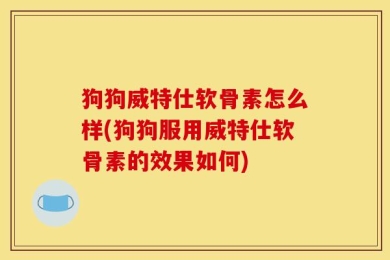 狗狗威特仕软骨素怎么样(狗狗服用威特仕软骨素的效果如何)