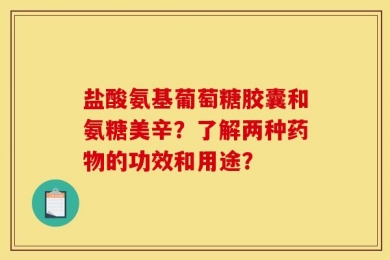盐酸氨基葡萄糖胶囊和氨糖美辛？了解两种药物的功效和用途？