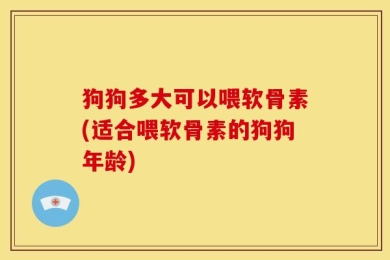 狗狗多大可以喂软骨素(适合喂软骨素的狗狗年龄)