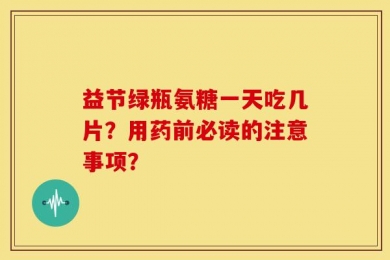 益节绿瓶氨糖一天吃几片？用药前必读的注意事项？
