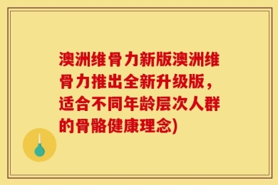 澳洲维骨力新版澳洲维骨力推出全新升级版，适合不同年龄层次人群的骨骼健康理念)