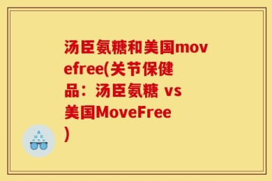 汤臣氨糖和美国movefree(关节保健品：汤臣氨糖 vs 美国MoveFree)