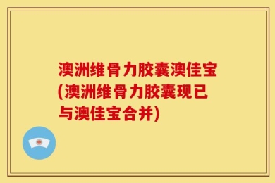 澳洲维骨力胶囊澳佳宝(澳洲维骨力胶囊现已与澳佳宝合并)
