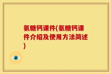 氨糖钙课件(氨糖钙课件介绍及使用方法简述)