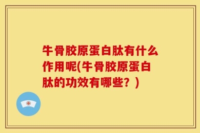 牛骨胶原蛋白肽有什么作用呢(牛骨胶原蛋白肽的功效有哪些？)