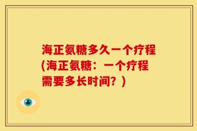 海正氨糖多久一个疗程(海正氨糖：一个疗程需要多长时间？)