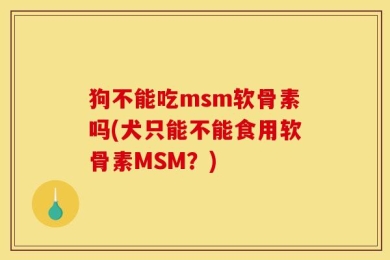 狗不能吃msm软骨素吗(犬只能不能食用软骨素MSM？)