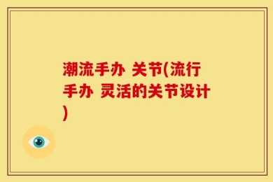 潮流手办 关节(流行手办 灵活的关节设计)