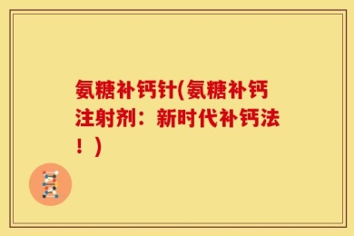 氨糖补钙针(氨糖补钙注射剂：新时代补钙法！)