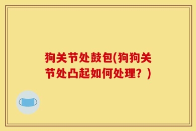 狗关节处鼓包(狗狗关节处凸起如何处理？)