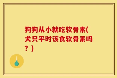 狗狗从小就吃软骨素(犬只平时该食软骨素吗？)
