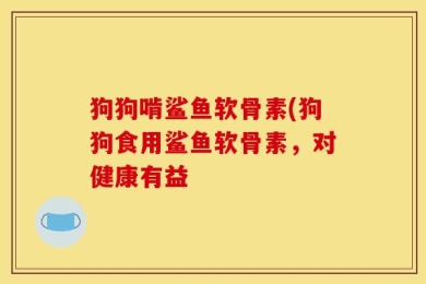 狗狗啃鲨鱼软骨素(狗狗食用鲨鱼软骨素，对健康有益