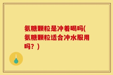 氨糖颗粒是冲着喝吗(氨糖颗粒适合冲水服用吗？)