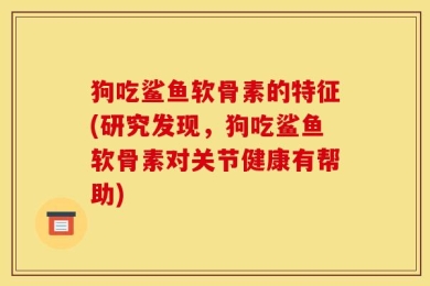狗吃鲨鱼软骨素的特征(研究发现，狗吃鲨鱼软骨素对关节健康有帮助)