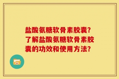 盐酸氨糖软骨素胶囊？了解盐酸氨糖软骨素胶囊的功效和使用方法？