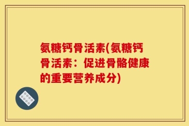 氨糖钙骨活素(氨糖钙骨活素：促进骨骼健康的重要营养成分)