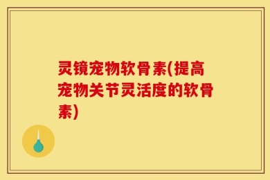 灵镜宠物软骨素(提高宠物关节灵活度的软骨素)