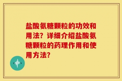 盐酸氨糖颗粒的功效和用法？详细介绍盐酸氨糖颗粒的药理作用和使用方法？