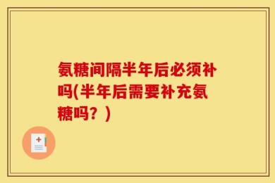 氨糖间隔半年后必须补吗(半年后需要补充氨糖吗？)