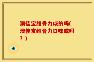 澳佳宝维骨力咸的吗(澳佳宝维骨力口味咸吗？)