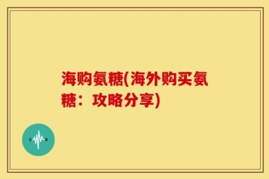 海购氨糖(海外购买氨糖：攻略分享)