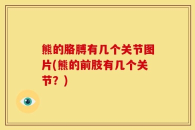 熊的胳膊有几个关节图片(熊的前肢有几个关节？)