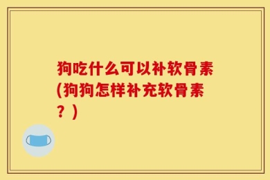 狗吃什么可以补软骨素(狗狗怎样补充软骨素？)