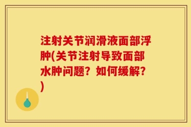 注射关节润滑液面部浮肿(关节注射导致面部水肿问题？如何缓解？)