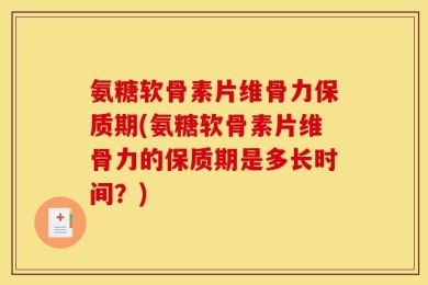 氨糖软骨素片维骨力保质期(氨糖软骨素片维骨力的保质期是多长时间？)