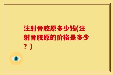 注射骨胶原多少钱(注射骨胶原的价格是多少？)