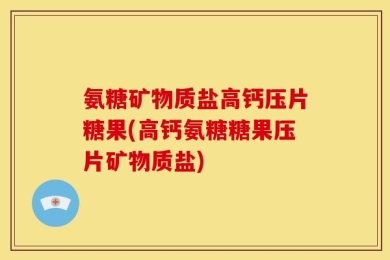 氨糖矿物质盐高钙压片糖果(高钙氨糖糖果压片矿物质盐)